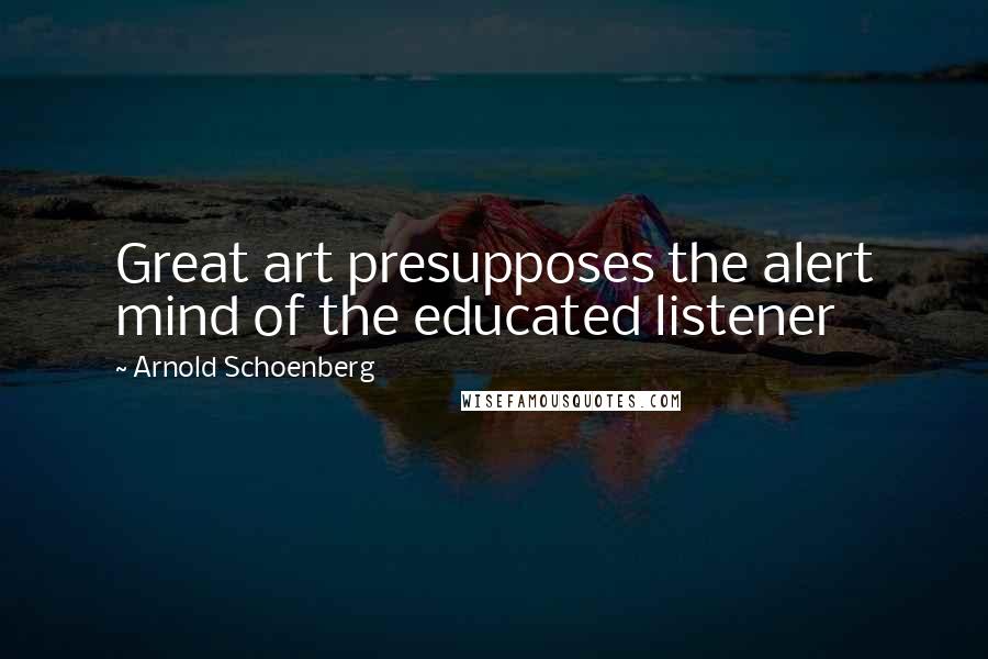 Arnold Schoenberg Quotes: Great art presupposes the alert mind of the educated listener