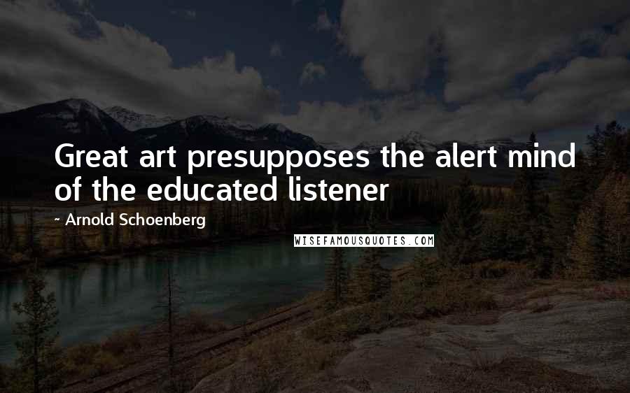 Arnold Schoenberg Quotes: Great art presupposes the alert mind of the educated listener