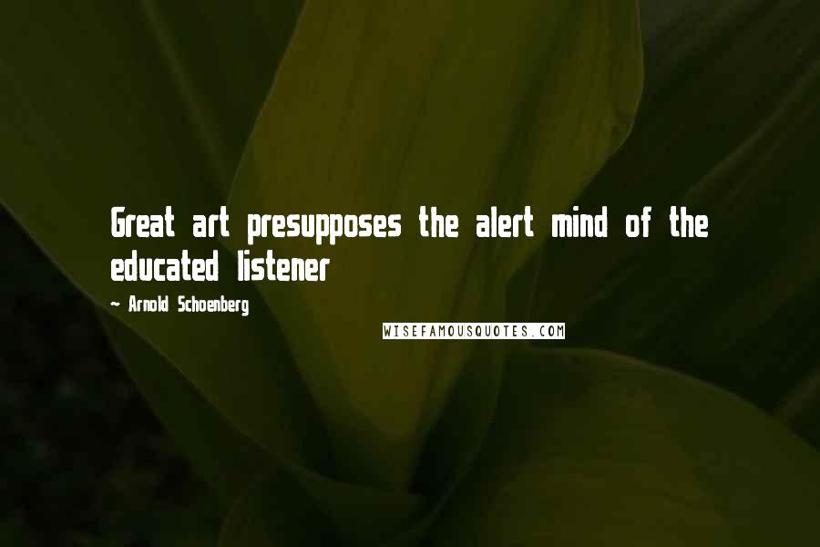 Arnold Schoenberg Quotes: Great art presupposes the alert mind of the educated listener