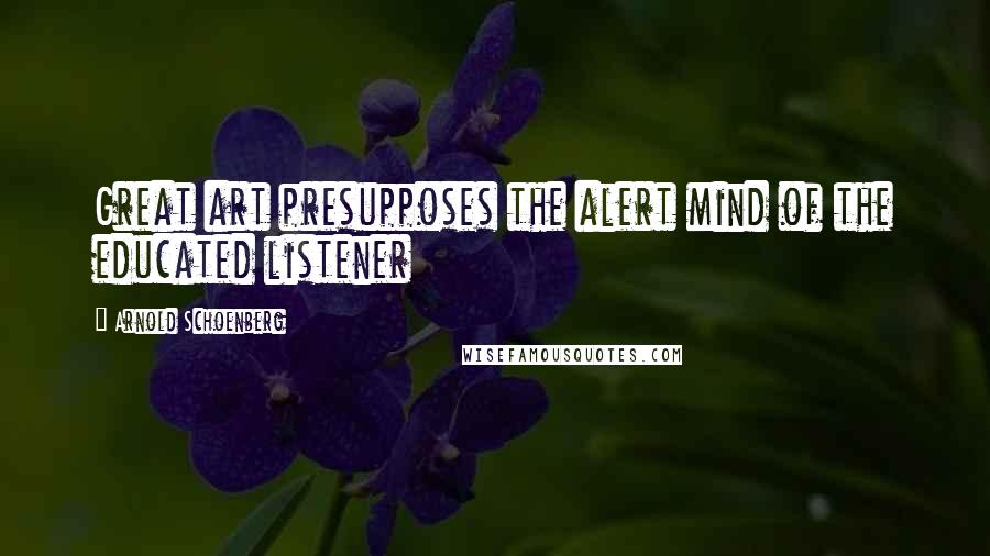 Arnold Schoenberg Quotes: Great art presupposes the alert mind of the educated listener