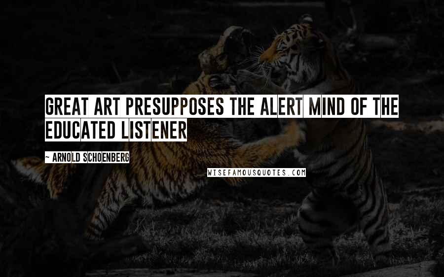 Arnold Schoenberg Quotes: Great art presupposes the alert mind of the educated listener
