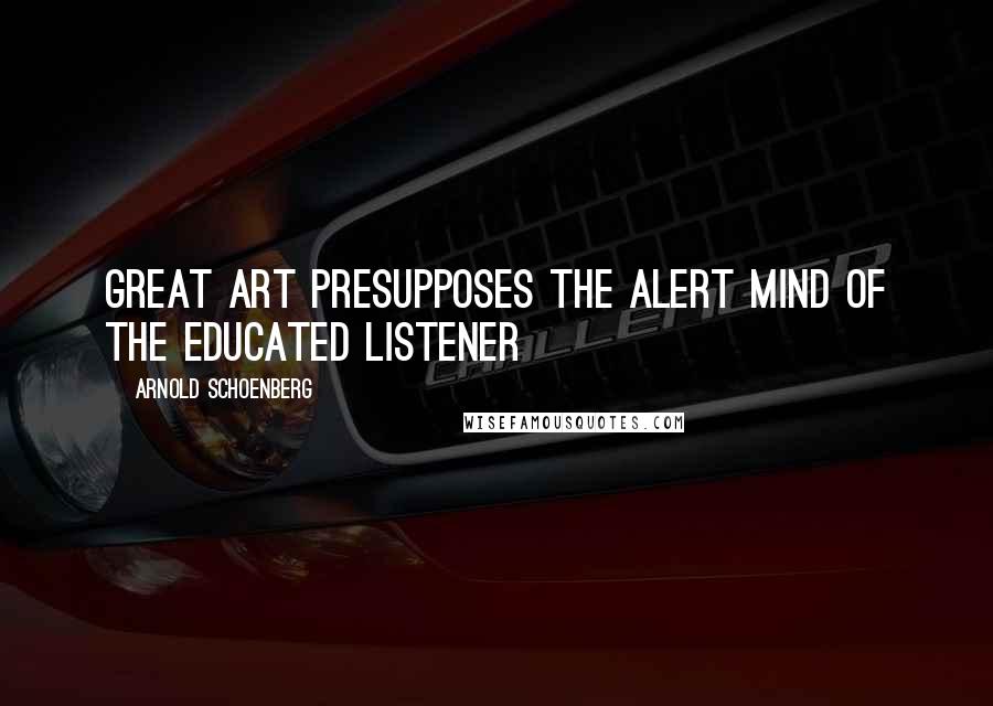 Arnold Schoenberg Quotes: Great art presupposes the alert mind of the educated listener