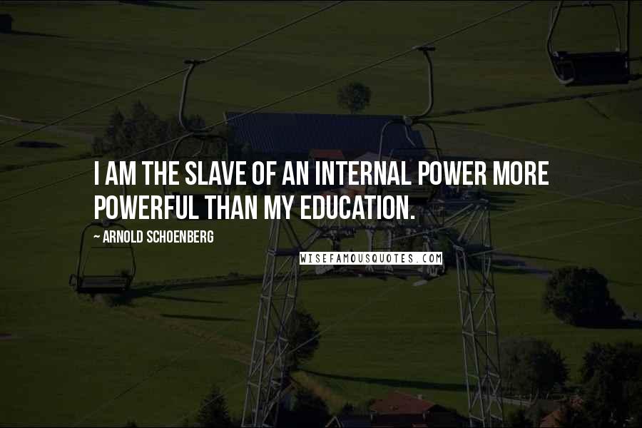 Arnold Schoenberg Quotes: I am the slave of an internal power more powerful than my education.
