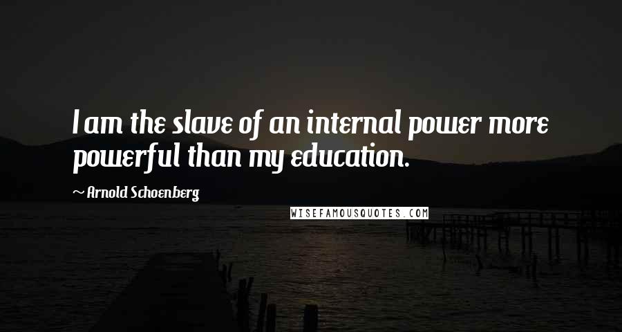 Arnold Schoenberg Quotes: I am the slave of an internal power more powerful than my education.