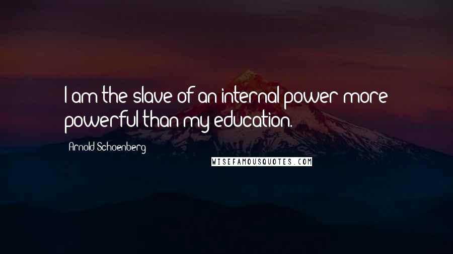 Arnold Schoenberg Quotes: I am the slave of an internal power more powerful than my education.
