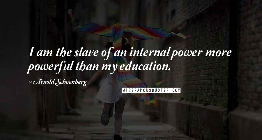 Arnold Schoenberg Quotes: I am the slave of an internal power more powerful than my education.