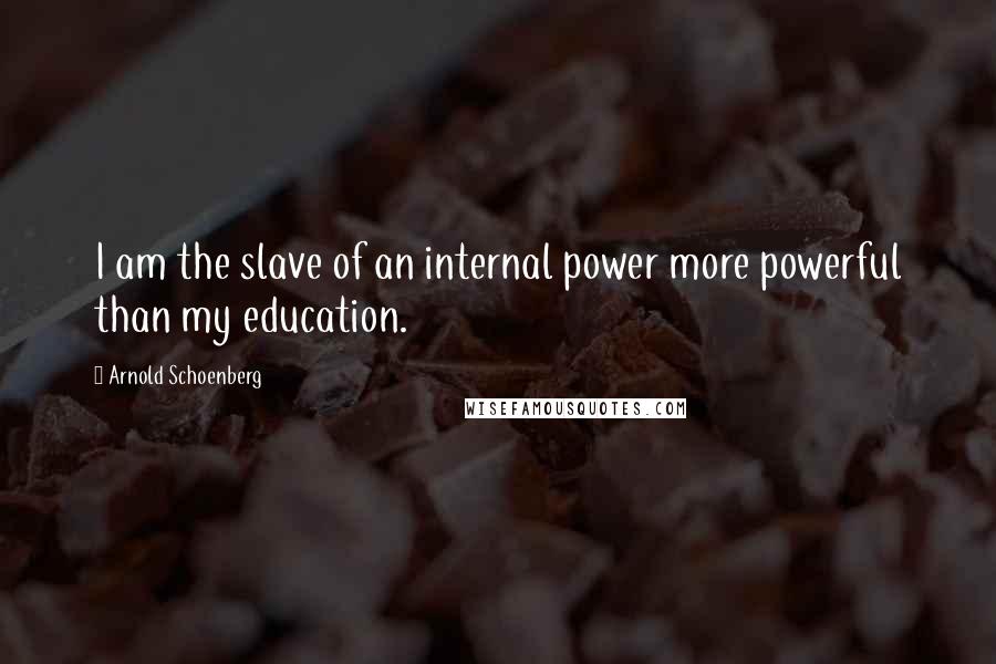 Arnold Schoenberg Quotes: I am the slave of an internal power more powerful than my education.