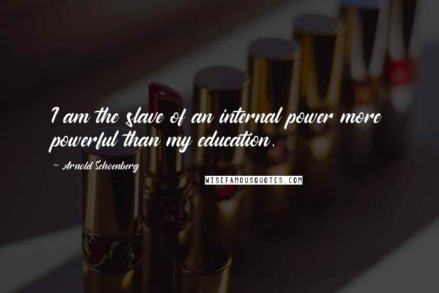 Arnold Schoenberg Quotes: I am the slave of an internal power more powerful than my education.