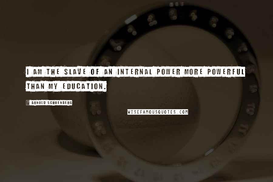 Arnold Schoenberg Quotes: I am the slave of an internal power more powerful than my education.