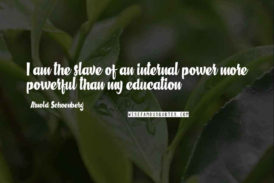 Arnold Schoenberg Quotes: I am the slave of an internal power more powerful than my education.