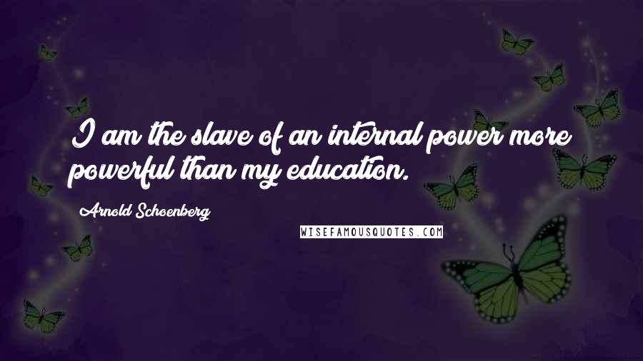 Arnold Schoenberg Quotes: I am the slave of an internal power more powerful than my education.