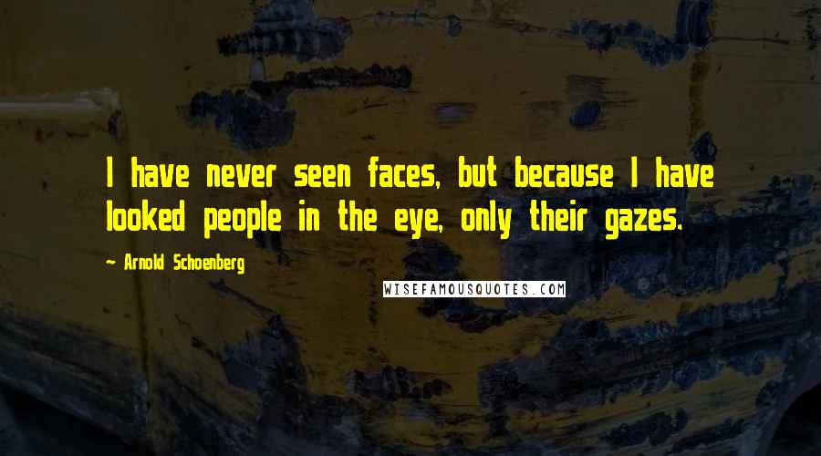 Arnold Schoenberg Quotes: I have never seen faces, but because I have looked people in the eye, only their gazes.