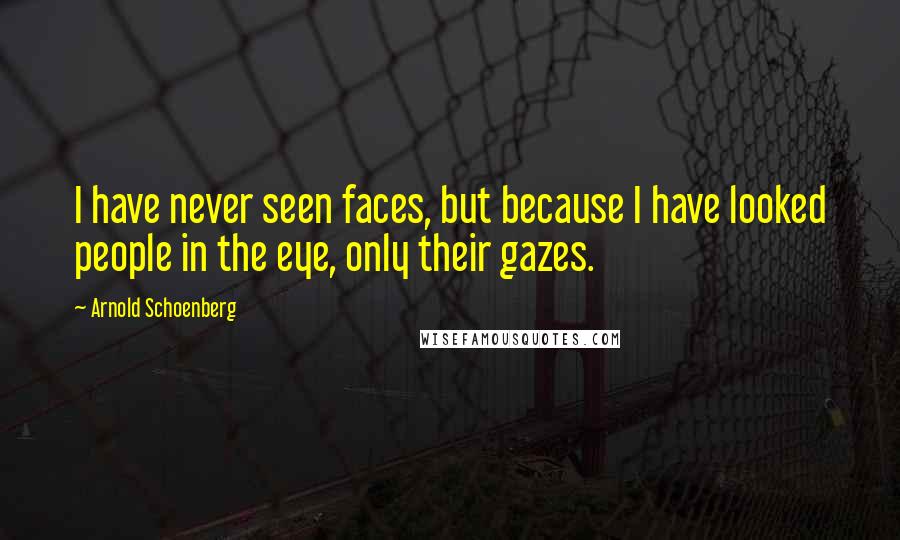 Arnold Schoenberg Quotes: I have never seen faces, but because I have looked people in the eye, only their gazes.
