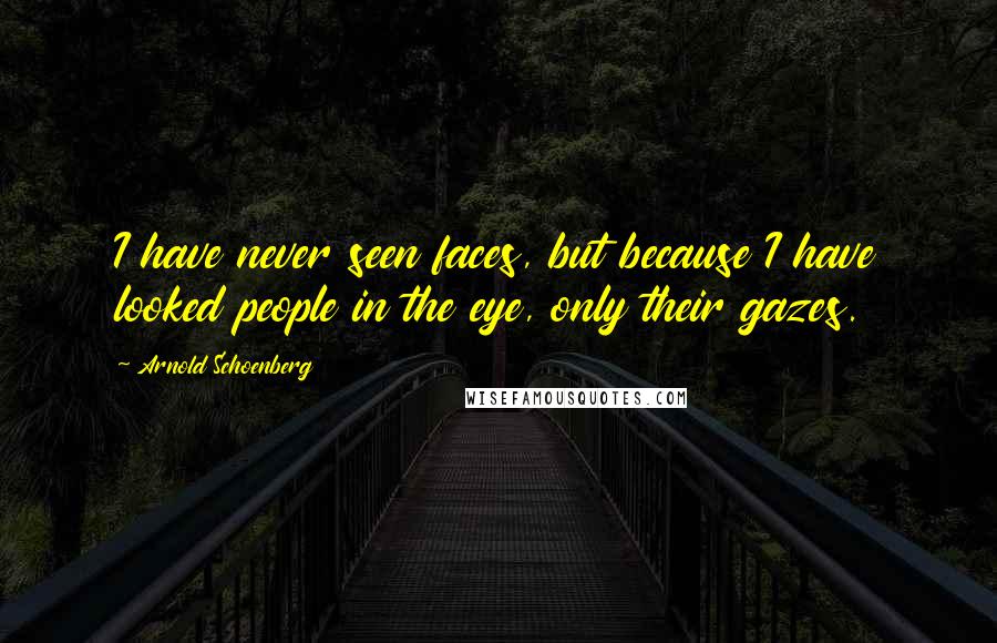 Arnold Schoenberg Quotes: I have never seen faces, but because I have looked people in the eye, only their gazes.