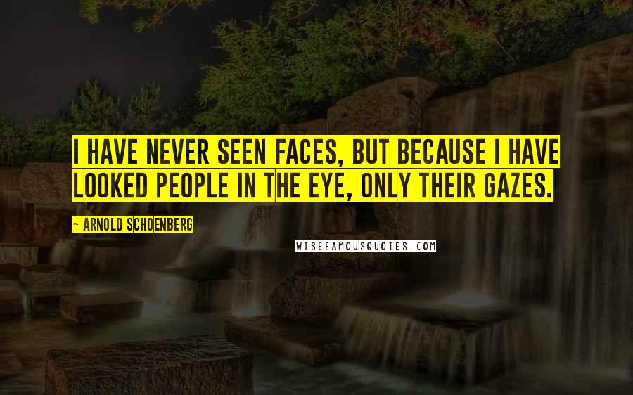 Arnold Schoenberg Quotes: I have never seen faces, but because I have looked people in the eye, only their gazes.