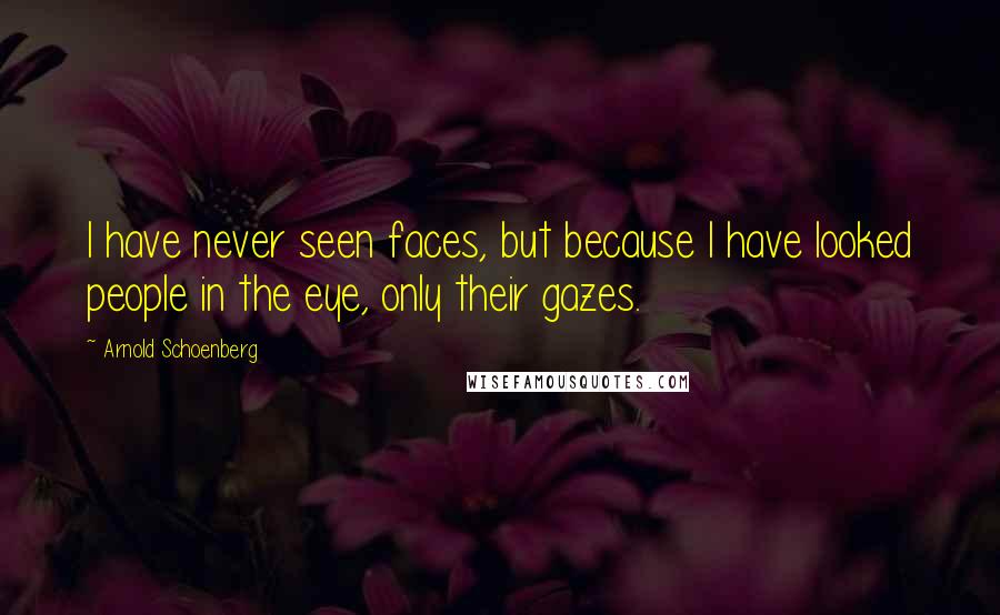 Arnold Schoenberg Quotes: I have never seen faces, but because I have looked people in the eye, only their gazes.