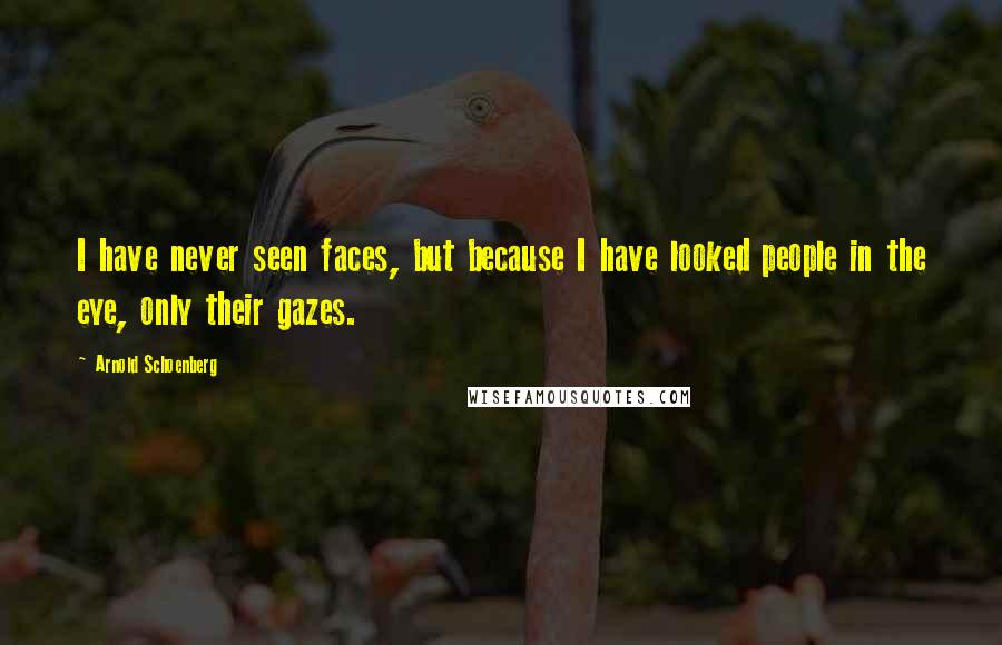 Arnold Schoenberg Quotes: I have never seen faces, but because I have looked people in the eye, only their gazes.