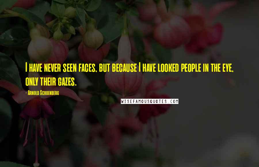 Arnold Schoenberg Quotes: I have never seen faces, but because I have looked people in the eye, only their gazes.