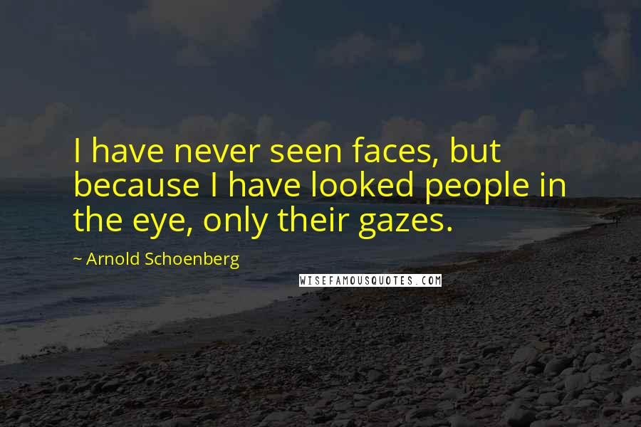 Arnold Schoenberg Quotes: I have never seen faces, but because I have looked people in the eye, only their gazes.
