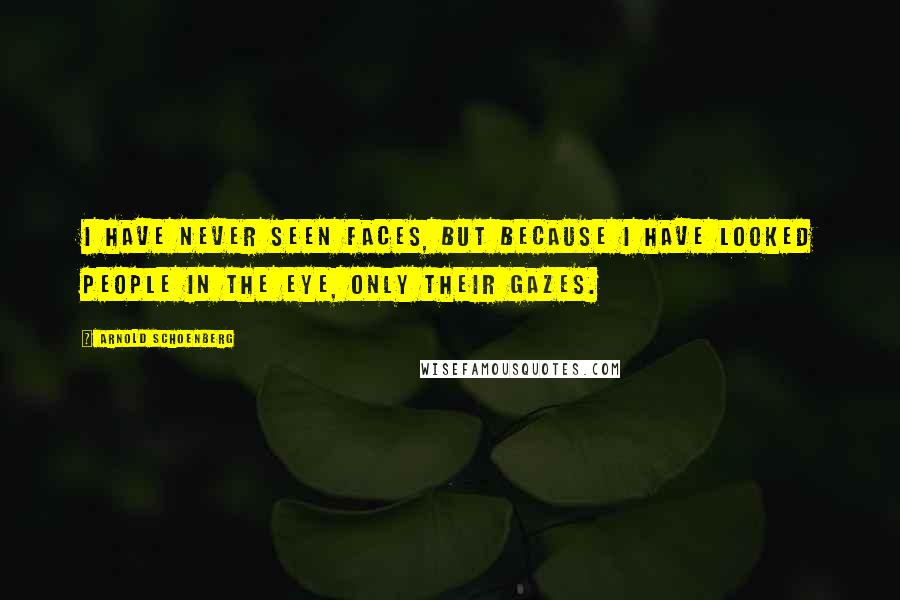Arnold Schoenberg Quotes: I have never seen faces, but because I have looked people in the eye, only their gazes.
