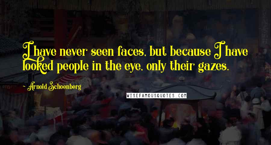 Arnold Schoenberg Quotes: I have never seen faces, but because I have looked people in the eye, only their gazes.