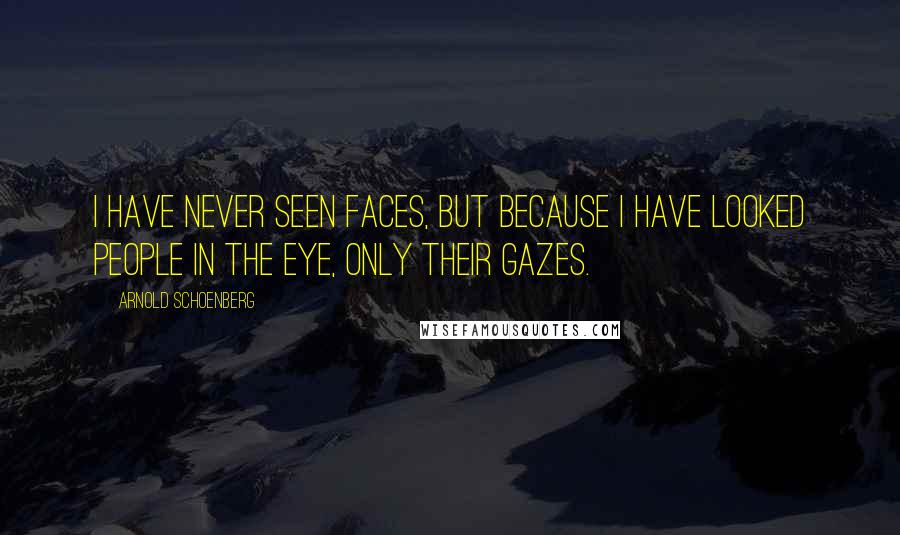Arnold Schoenberg Quotes: I have never seen faces, but because I have looked people in the eye, only their gazes.