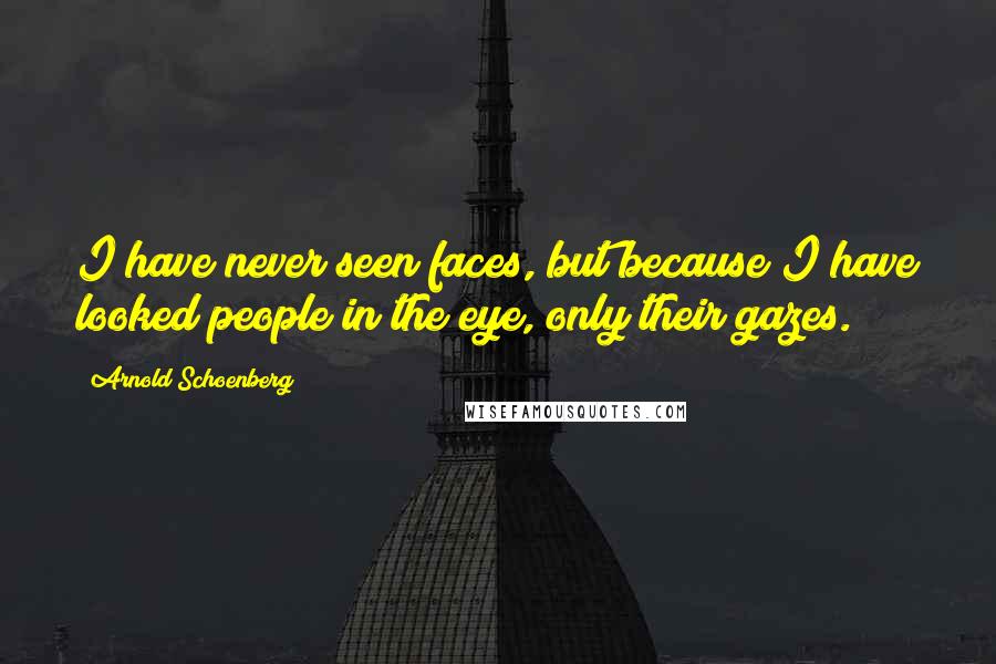 Arnold Schoenberg Quotes: I have never seen faces, but because I have looked people in the eye, only their gazes.