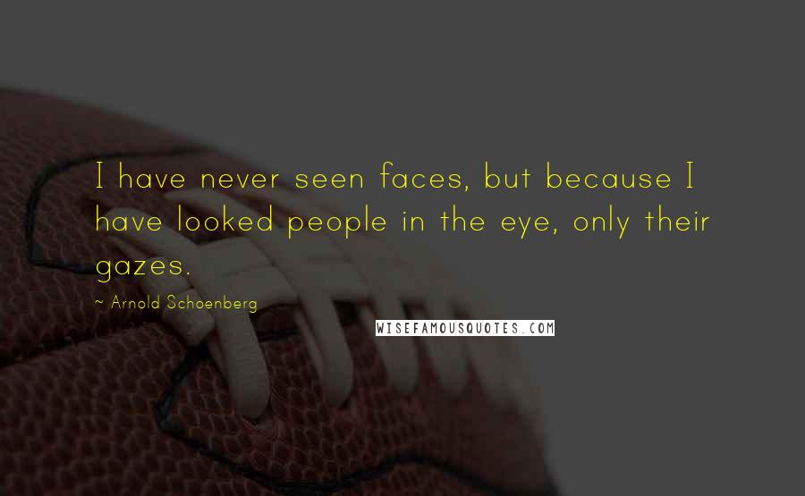 Arnold Schoenberg Quotes: I have never seen faces, but because I have looked people in the eye, only their gazes.