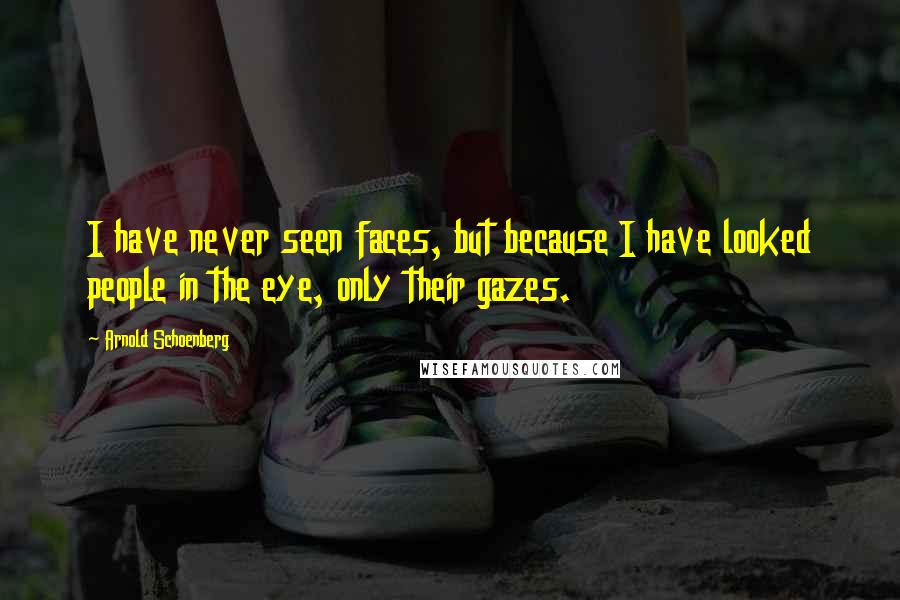 Arnold Schoenberg Quotes: I have never seen faces, but because I have looked people in the eye, only their gazes.