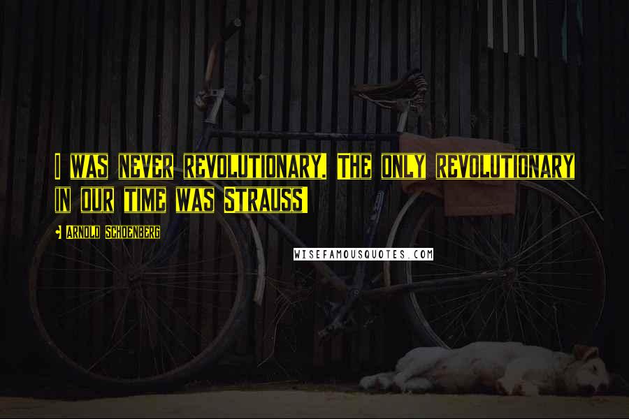 Arnold Schoenberg Quotes: I was never revolutionary. The only revolutionary in our time was Strauss!