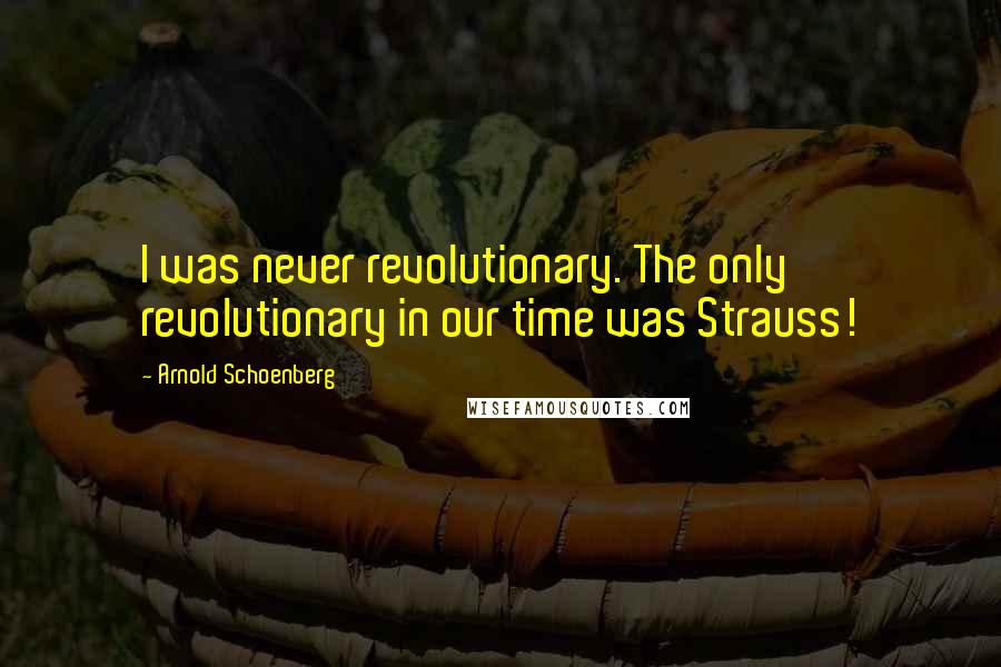 Arnold Schoenberg Quotes: I was never revolutionary. The only revolutionary in our time was Strauss!