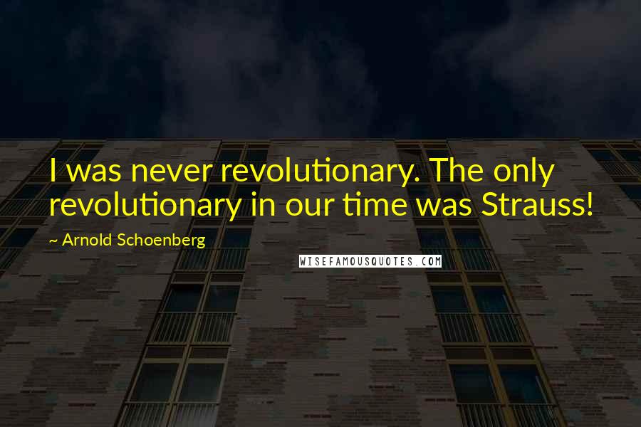 Arnold Schoenberg Quotes: I was never revolutionary. The only revolutionary in our time was Strauss!