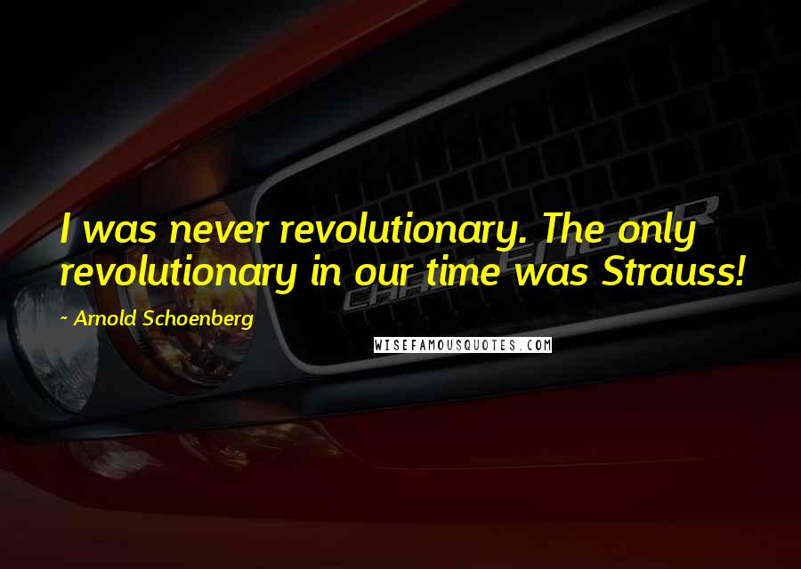 Arnold Schoenberg Quotes: I was never revolutionary. The only revolutionary in our time was Strauss!