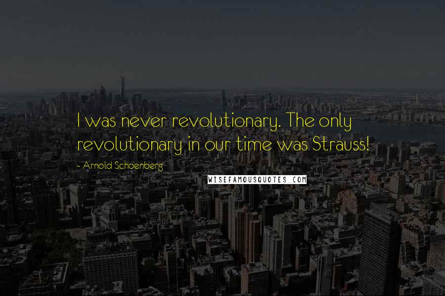 Arnold Schoenberg Quotes: I was never revolutionary. The only revolutionary in our time was Strauss!