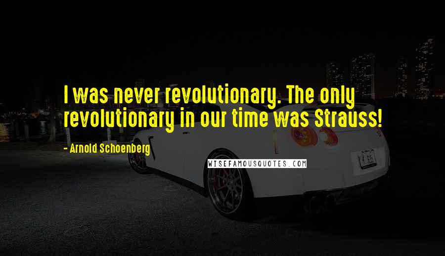 Arnold Schoenberg Quotes: I was never revolutionary. The only revolutionary in our time was Strauss!