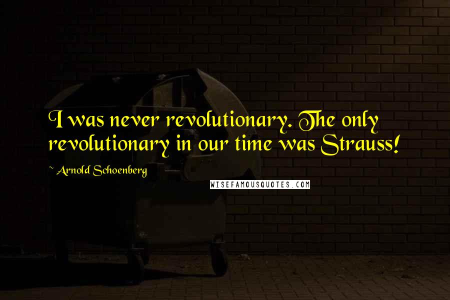 Arnold Schoenberg Quotes: I was never revolutionary. The only revolutionary in our time was Strauss!
