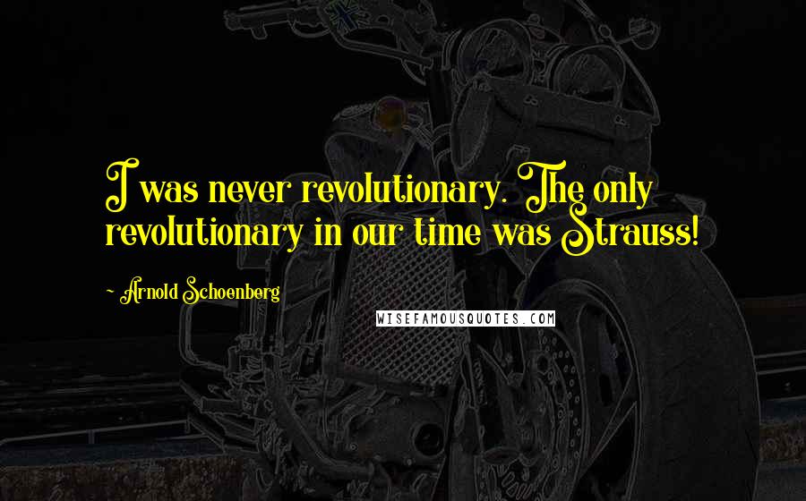 Arnold Schoenberg Quotes: I was never revolutionary. The only revolutionary in our time was Strauss!