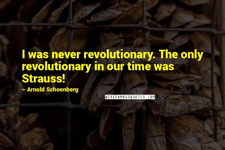 Arnold Schoenberg Quotes: I was never revolutionary. The only revolutionary in our time was Strauss!