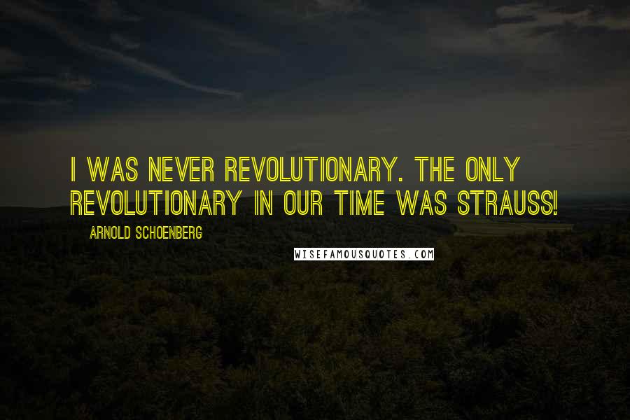 Arnold Schoenberg Quotes: I was never revolutionary. The only revolutionary in our time was Strauss!