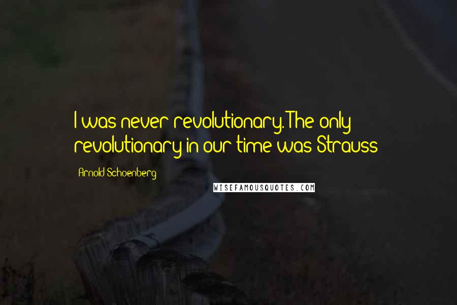Arnold Schoenberg Quotes: I was never revolutionary. The only revolutionary in our time was Strauss!