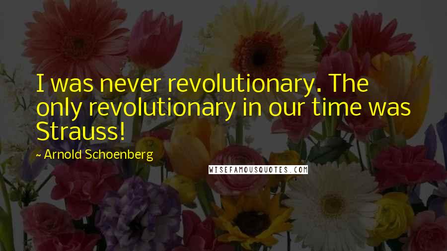 Arnold Schoenberg Quotes: I was never revolutionary. The only revolutionary in our time was Strauss!