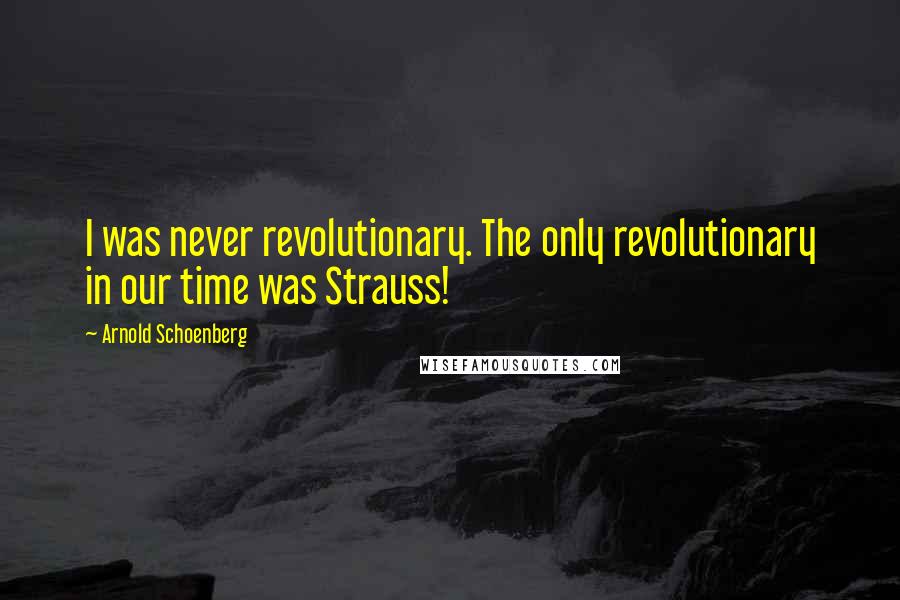 Arnold Schoenberg Quotes: I was never revolutionary. The only revolutionary in our time was Strauss!