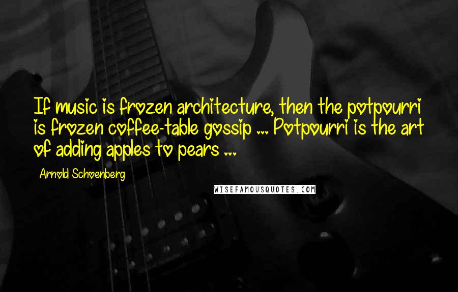 Arnold Schoenberg Quotes: If music is frozen architecture, then the potpourri is frozen coffee-table gossip ... Potpourri is the art of adding apples to pears ...