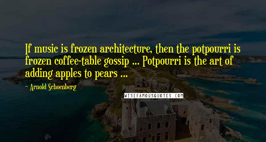 Arnold Schoenberg Quotes: If music is frozen architecture, then the potpourri is frozen coffee-table gossip ... Potpourri is the art of adding apples to pears ...