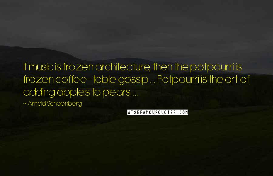 Arnold Schoenberg Quotes: If music is frozen architecture, then the potpourri is frozen coffee-table gossip ... Potpourri is the art of adding apples to pears ...