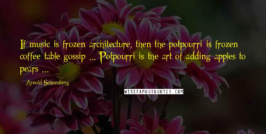 Arnold Schoenberg Quotes: If music is frozen architecture, then the potpourri is frozen coffee-table gossip ... Potpourri is the art of adding apples to pears ...