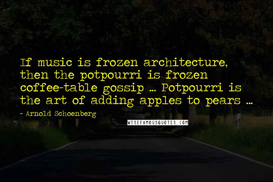 Arnold Schoenberg Quotes: If music is frozen architecture, then the potpourri is frozen coffee-table gossip ... Potpourri is the art of adding apples to pears ...