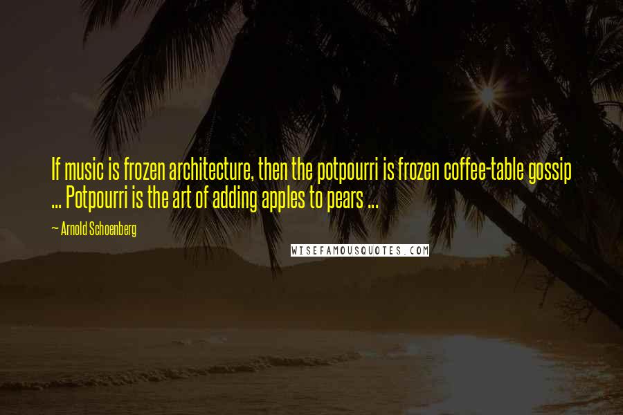 Arnold Schoenberg Quotes: If music is frozen architecture, then the potpourri is frozen coffee-table gossip ... Potpourri is the art of adding apples to pears ...