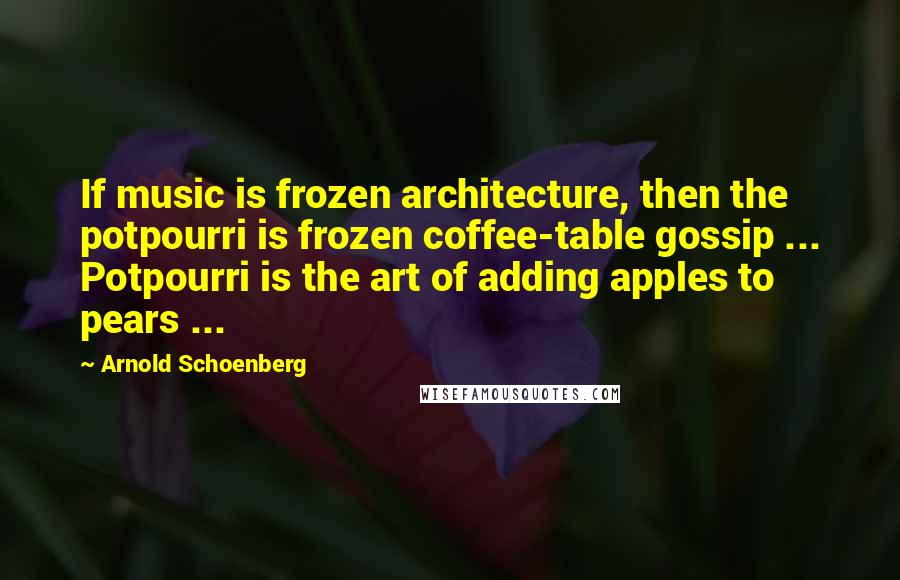 Arnold Schoenberg Quotes: If music is frozen architecture, then the potpourri is frozen coffee-table gossip ... Potpourri is the art of adding apples to pears ...