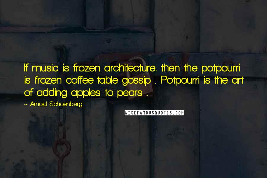 Arnold Schoenberg Quotes: If music is frozen architecture, then the potpourri is frozen coffee-table gossip ... Potpourri is the art of adding apples to pears ...